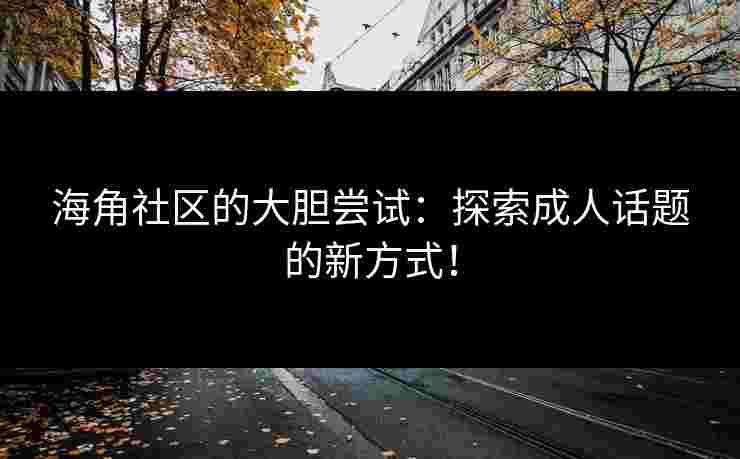海角社区的大胆尝试：探索成人话题的新方式！