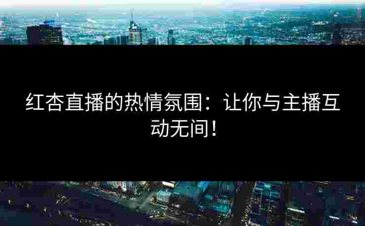 红杏直播的热情氛围：让你与主播互动无间！