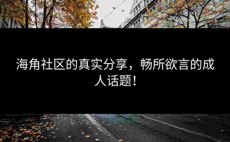 海角社区的真实分享，畅所欲言的成人话题！