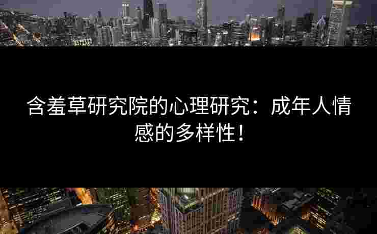 含羞草研究院的心理研究：成年人情感的多样性！