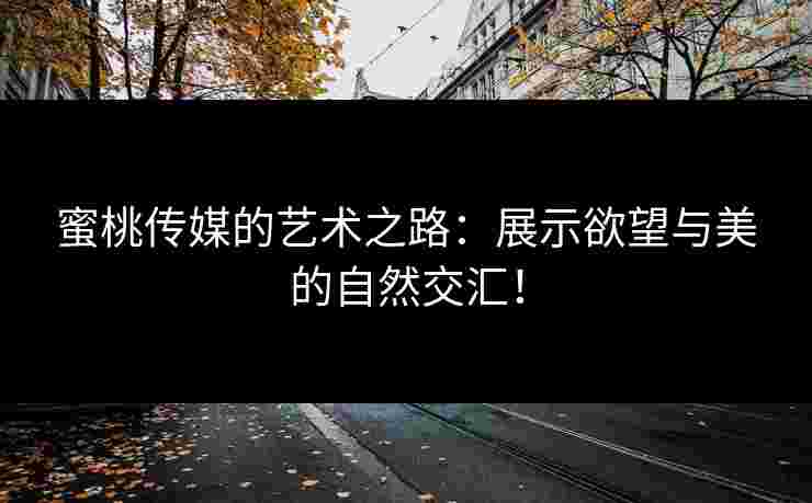 蜜桃传媒的艺术之路：展示欲望与美的自然交汇！