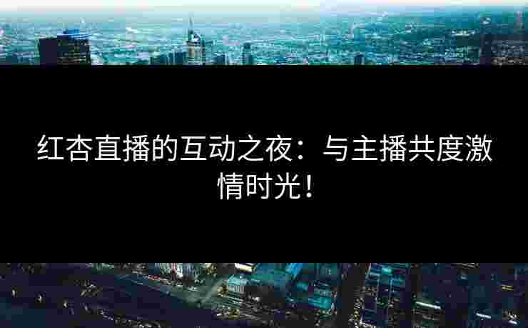 红杏直播的互动之夜：与主播共度激情时光！