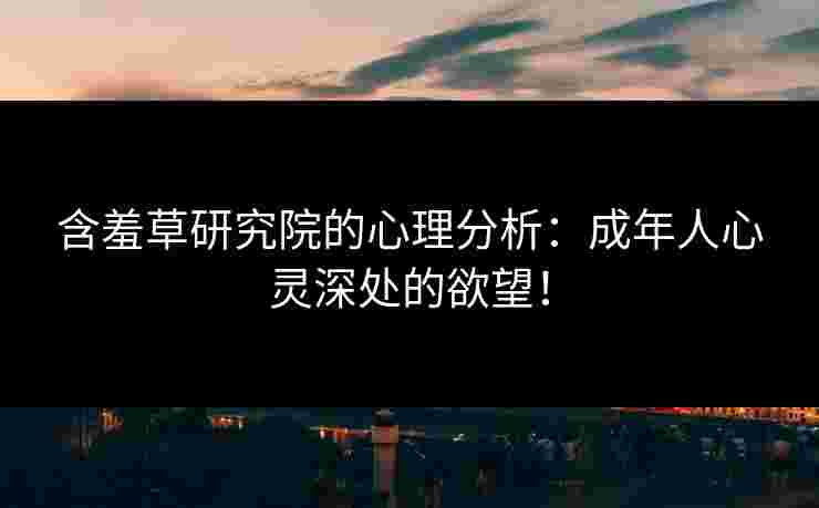 含羞草研究院的心理分析：成年人心灵深处的欲望！