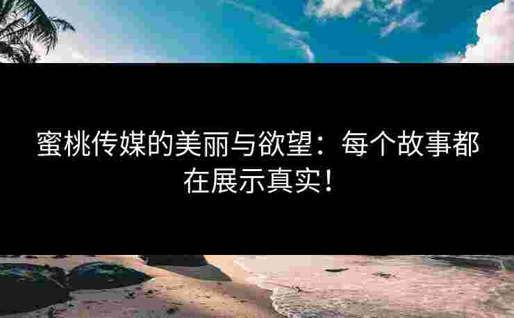 蜜桃传媒的美丽与欲望：每个故事都在展示真实！