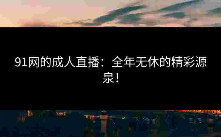 91网的成人直播:全年无休的精彩源泉!