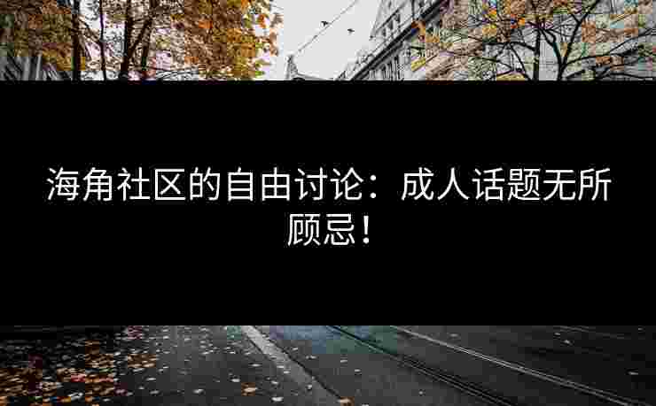 海角社区的自由讨论：成人话题无所顾忌！