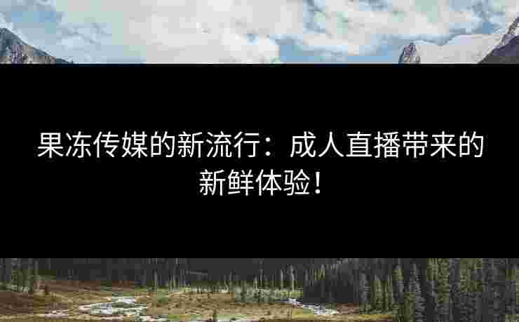 果冻传媒的新流行：成人直播带来的新鲜体验！