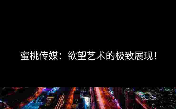 蜜桃传媒：欲望艺术的极致展现！