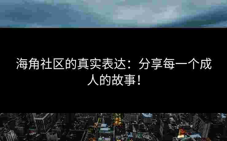海角社区的真实表达：分享每一个成人的故事！
