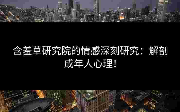 含羞草研究院的情感深刻研究：解剖成年人心理！