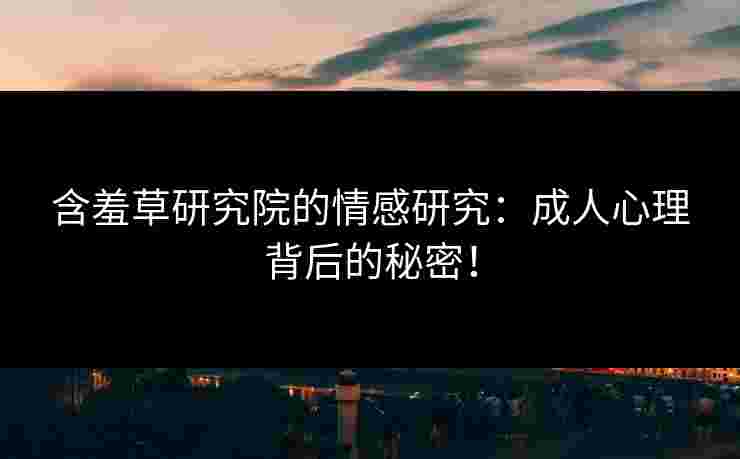 含羞草研究院的情感研究：成人心理背后的秘密！