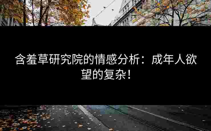 含羞草研究院的情感分析：成年人欲望的复杂！