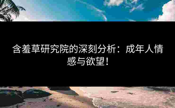 含羞草研究院的深刻分析：成年人情感与欲望！