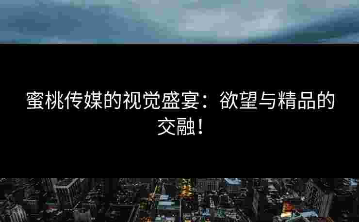 蜜桃传媒的视觉盛宴：欲望与精品的交融！