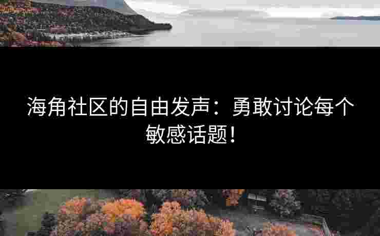 海角社区的自由发声：勇敢讨论每个敏感话题！