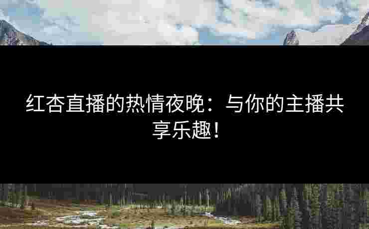 红杏直播的热情夜晚：与你的主播共享乐趣！