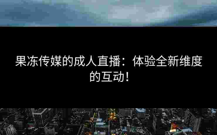 果冻传媒的成人直播：体验全新维度的互动！