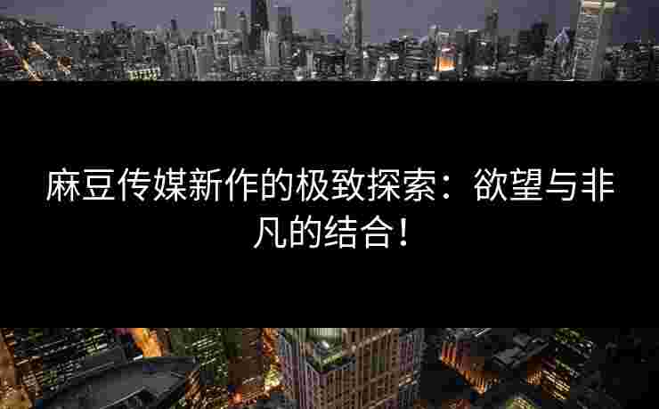 麻豆传媒新作的极致探索：欲望与非凡的结合！