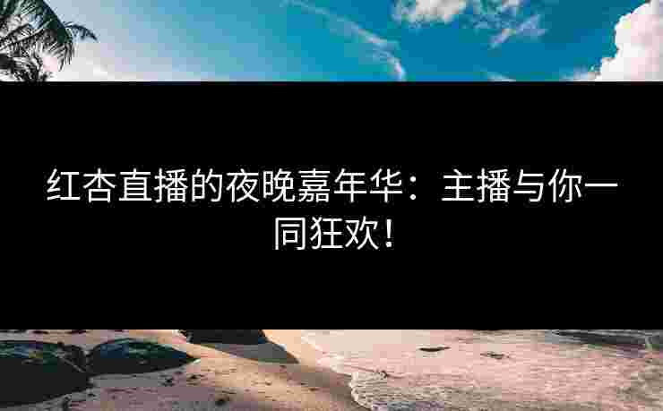 红杏直播的夜晚嘉年华：主播与你一同狂欢！