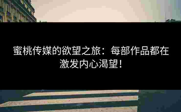 蜜桃传媒的欲望之旅：每部作品都在激发内心渴望！