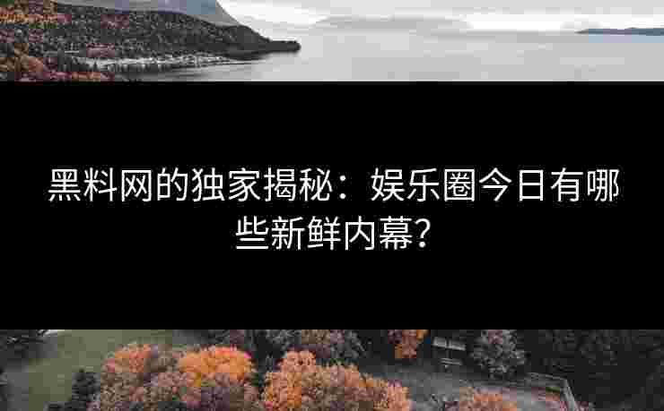 黑料网的独家揭秘：娱乐圈今日有哪些新鲜内幕？
