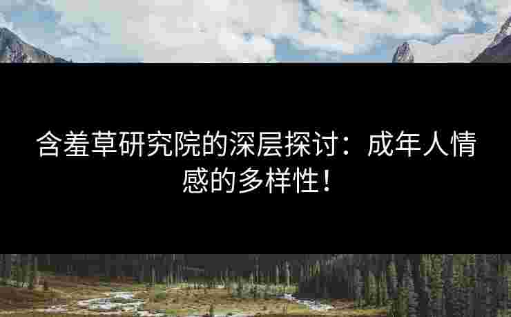 含羞草研究院的深层探讨：成年人情感的多样性！