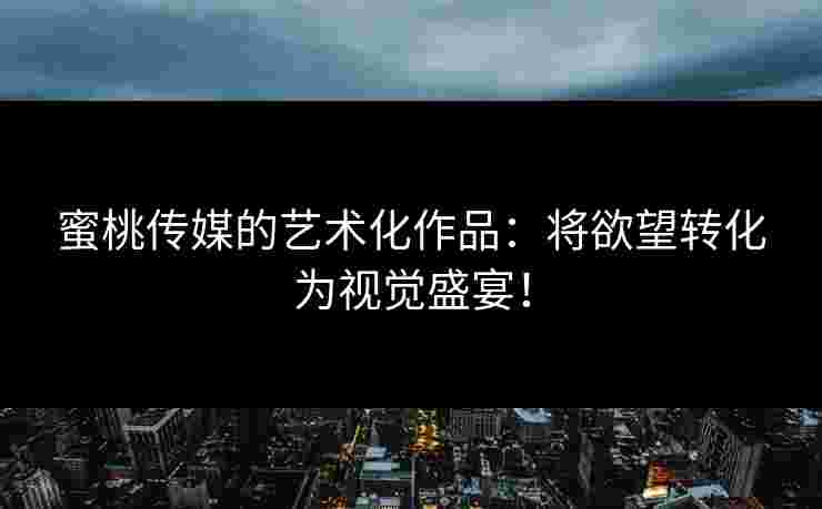 蜜桃传媒的艺术化作品：将欲望转化为视觉盛宴！
