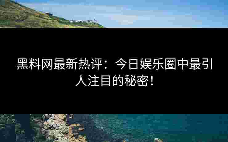 黑料网最新热评：今日娱乐圈中最引人注目的秘密！