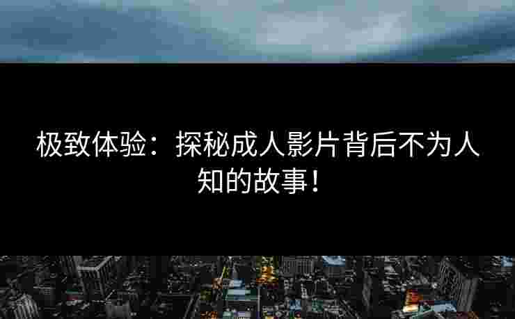 极致体验：探秘成人影片背后不为人知的故事！