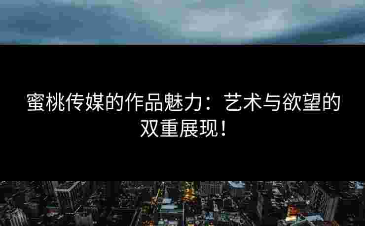 蜜桃传媒的作品魅力：艺术与欲望的双重展现！