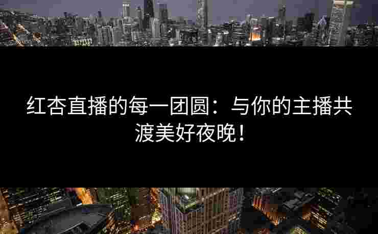 红杏直播的每一团圆：与你的主播共渡美好夜晚！