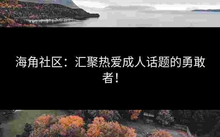 海角社区：汇聚热爱成人话题的勇敢者！