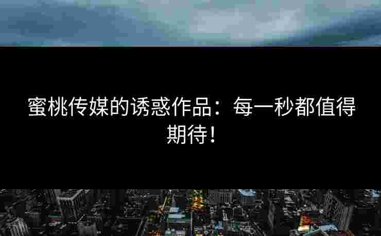 蜜桃传媒的诱惑作品：每一秒都值得期待！