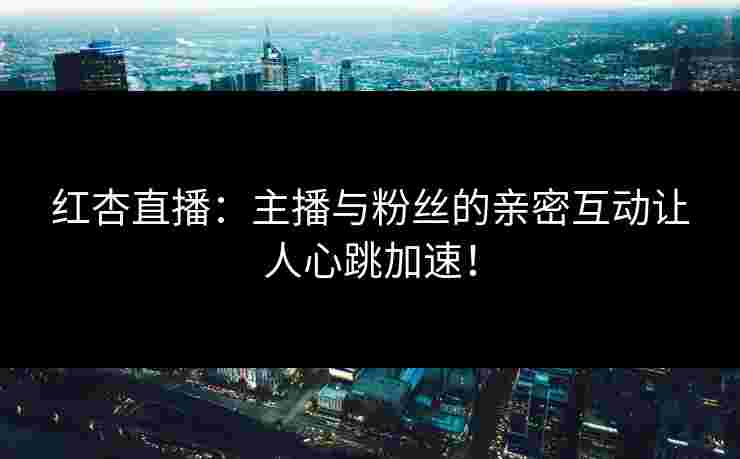 红杏直播：主播与粉丝的亲密互动让人心跳加速！