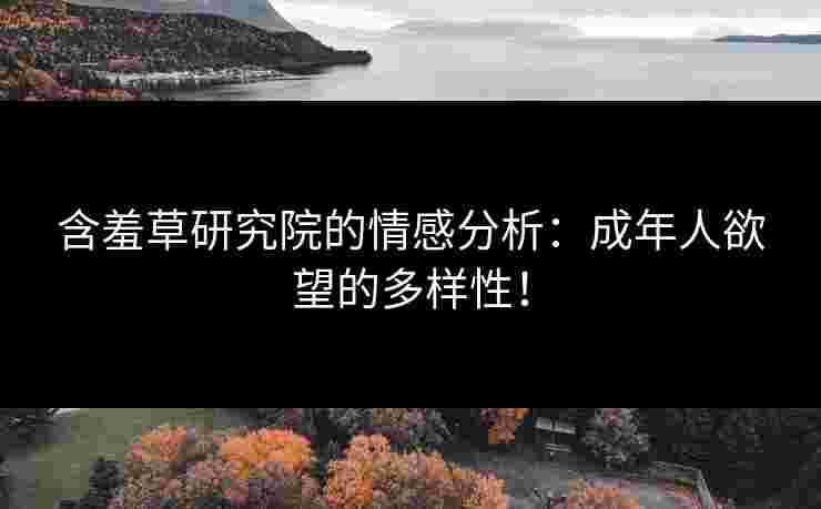 含羞草研究院的情感分析：成年人欲望的多样性！