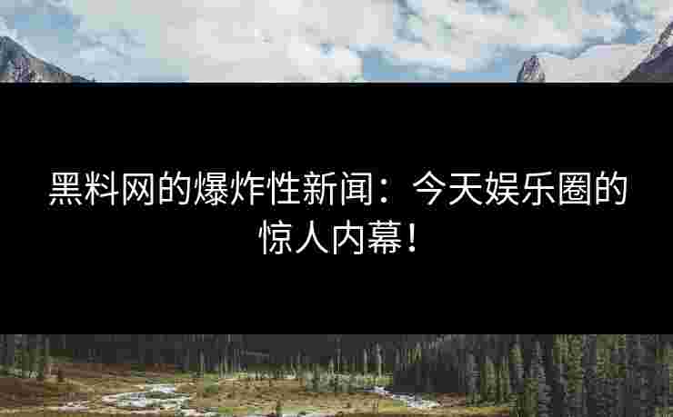 黑料网的爆炸性新闻：今天娱乐圈的惊人内幕！