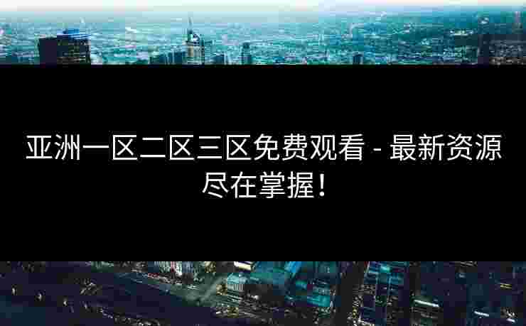 亚洲一区二区三区免费观看 - 最新资源尽在掌握！