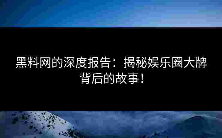 黑料网的深度报告：揭秘娱乐圈大牌背后的故事！