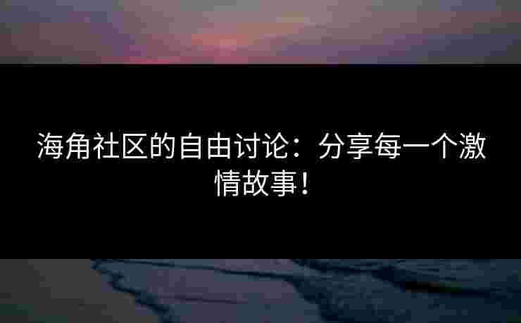 海角社区的自由讨论：分享每一个激情故事！