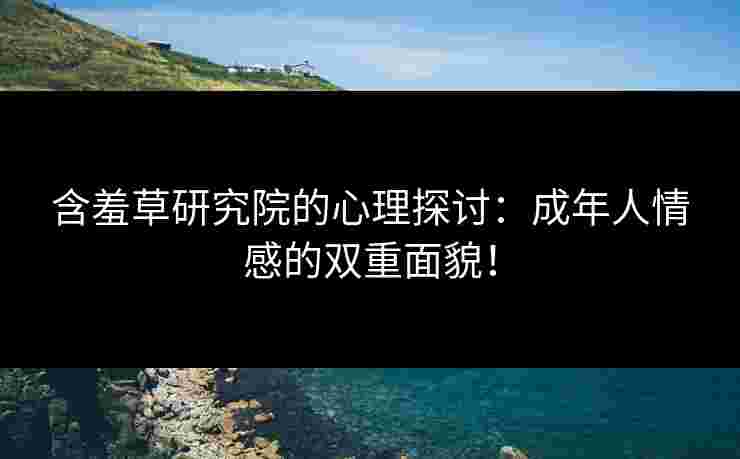 含羞草研究院的心理探讨：成年人情感的双重面貌！