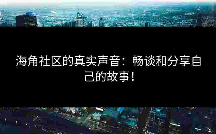 海角社区的真实声音：畅谈和分享自己的故事！