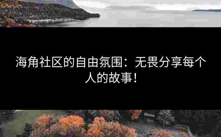 海角社区的自由氛围：无畏分享每个人的故事！
