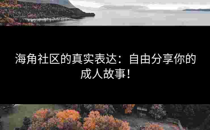 海角社区的真实表达：自由分享你的成人故事！