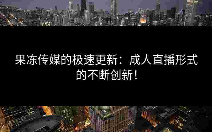 果冻传媒的极速更新：成人直播形式的不断创新！