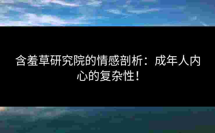 含羞草研究院的情感剖析：成年人内心的复杂性！