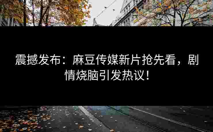 震撼发布：麻豆传媒新片抢先看，剧情烧脑引发热议！