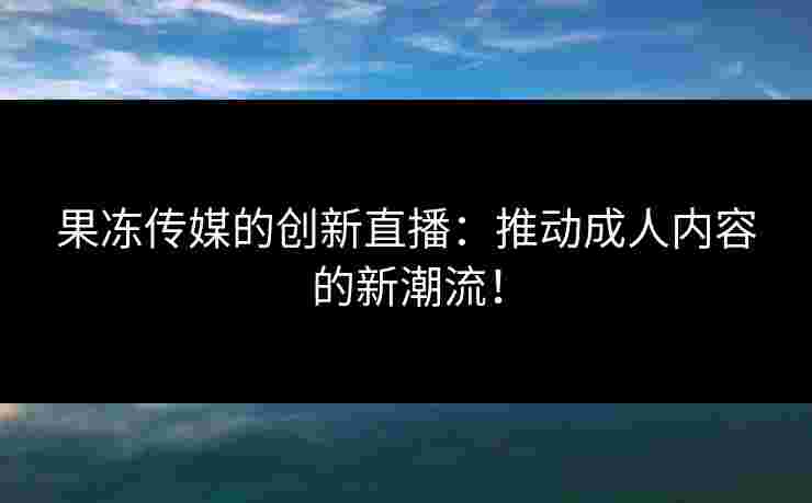 果冻传媒的创新直播：推动成人内容的新潮流！