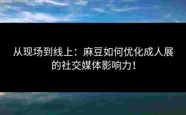 从现场到线上：麻豆如何优化成人展的社交媒体影响力！