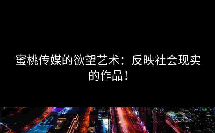 蜜桃传媒的欲望艺术：反映社会现实的作品！