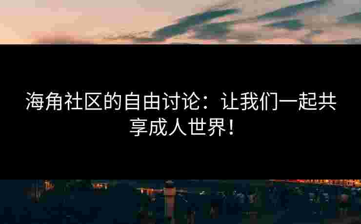 海角社区的自由讨论：让我们一起共享成人世界！